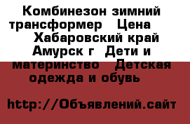 Комбинезон зимний трансформер › Цена ­ 600 - Хабаровский край, Амурск г. Дети и материнство » Детская одежда и обувь   